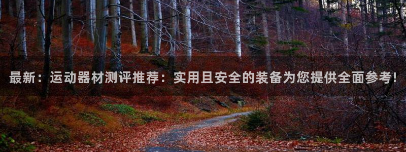 凯捷体育开户:最新:运动器材测评推荐:实用且安全的装备为您提