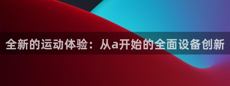 凯捷体育代理:全新的运动体验:从a开始的全面设备创新