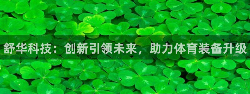 凯捷体育招商电话号码查询是多少:舒华科技:创新引领未来,助力