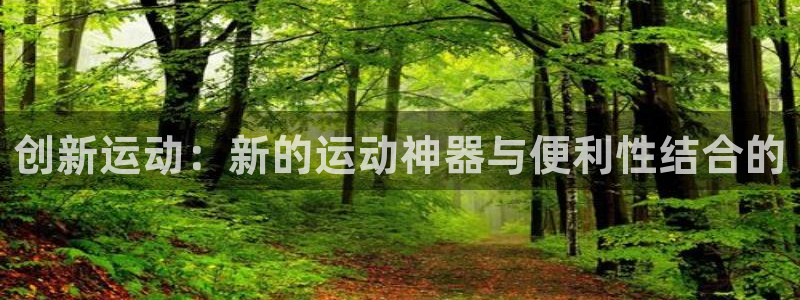 凯捷体育官方客服电话:创新运动:新的运动神器与便利性结合的